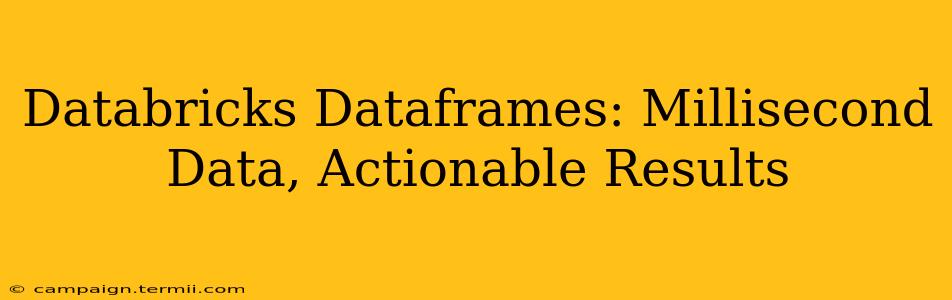 Databricks Dataframes: Millisecond Data, Actionable Results