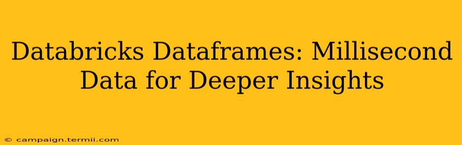 Databricks Dataframes: Millisecond Data for Deeper Insights