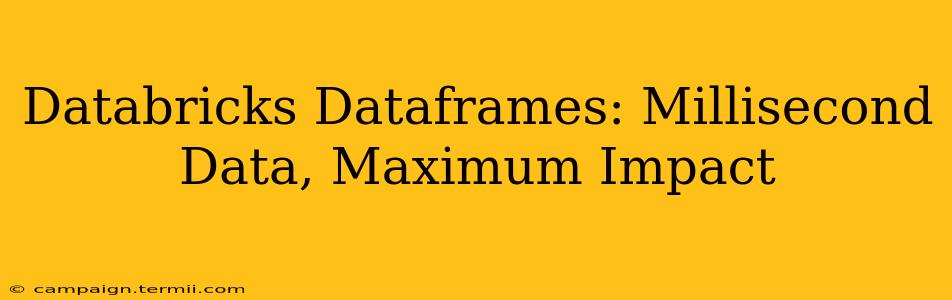 Databricks Dataframes: Millisecond Data, Maximum Impact