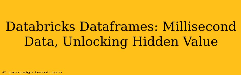 Databricks Dataframes: Millisecond Data, Unlocking Hidden Value