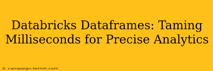 Databricks Dataframes: Taming Milliseconds for Precise Analytics