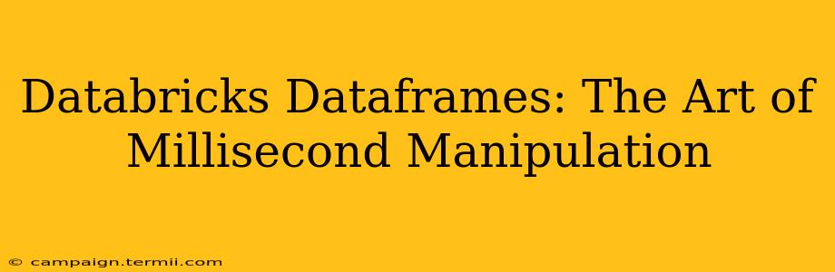 Databricks Dataframes: The Art of Millisecond Manipulation