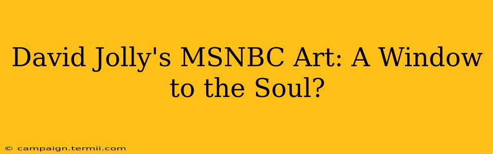 David Jolly's MSNBC Art: A Window to the Soul?