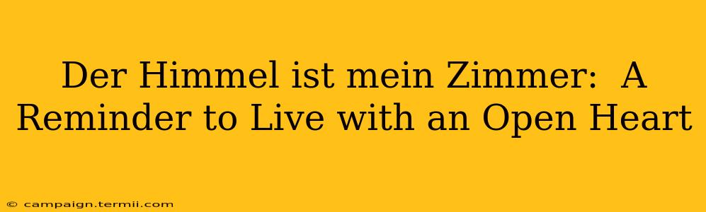 Der Himmel ist mein Zimmer:  A Reminder to Live with an Open Heart