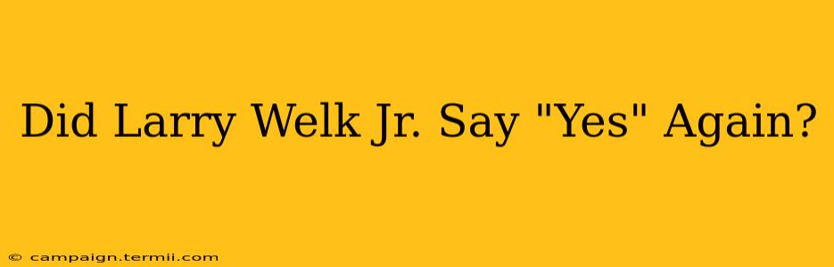 Did Larry Welk Jr. Say "Yes" Again?