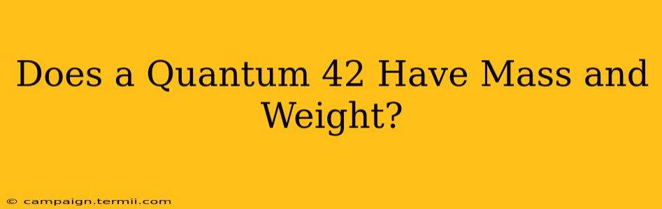 Does a Quantum 42 Have Mass and Weight?