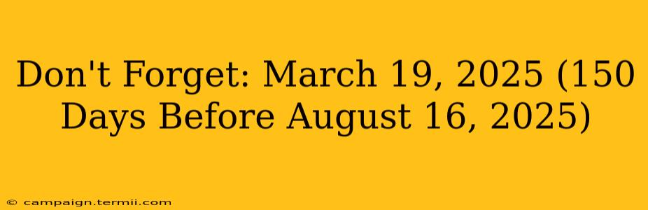 Don't Forget: March 19, 2025 (150 Days Before August 16, 2025)