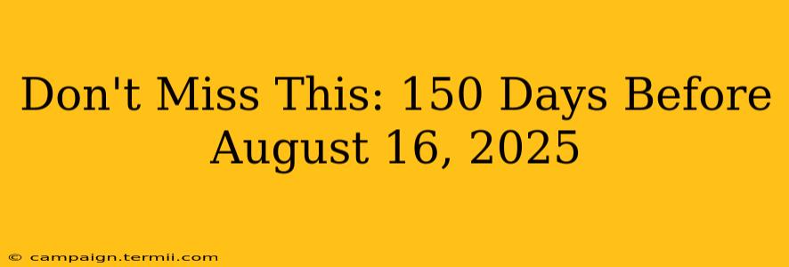 Don't Miss This: 150 Days Before August 16, 2025