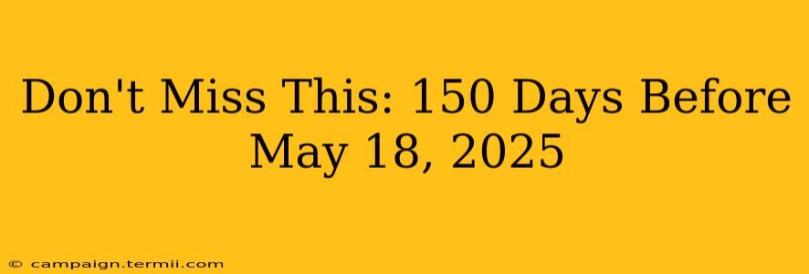 Don't Miss This: 150 Days Before May 18, 2025