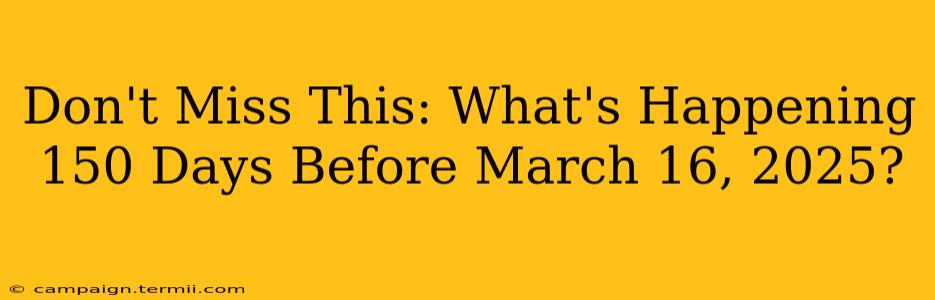 Don't Miss This: What's Happening 150 Days Before March 16, 2025?