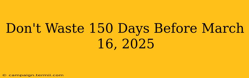 Don't Waste 150 Days Before March 16, 2025