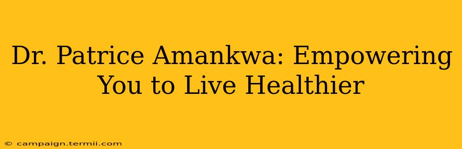 Dr. Patrice Amankwa: Empowering You to Live Healthier