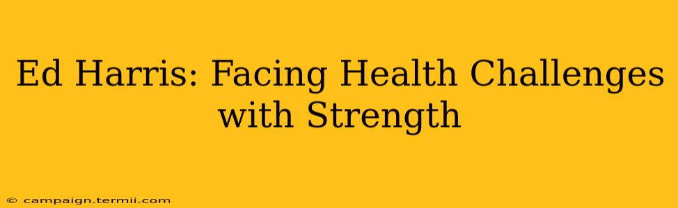 Ed Harris: Facing Health Challenges with Strength