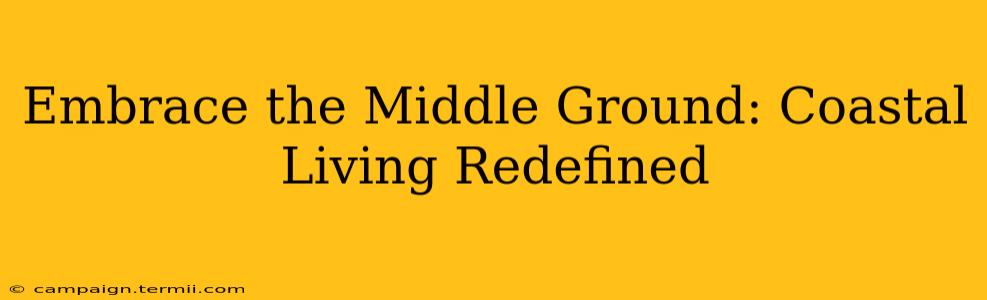 Embrace the Middle Ground: Coastal Living Redefined