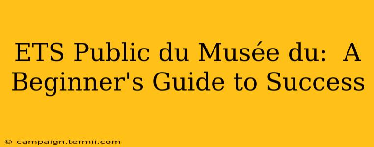 ETS Public du Musée du:  A Beginner's Guide to Success