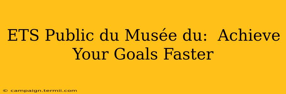 ETS Public du Musée du:  Achieve Your Goals Faster