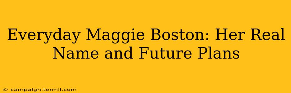 Everyday Maggie Boston: Her Real Name and Future Plans