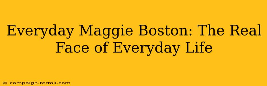 Everyday Maggie Boston: The Real Face of Everyday Life