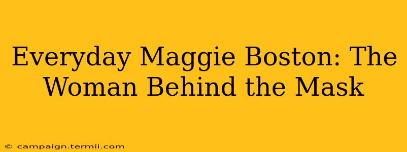 Everyday Maggie Boston: The Woman Behind the Mask