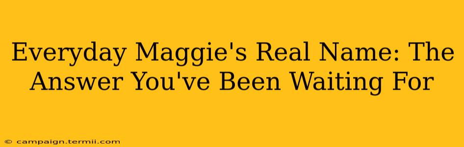 Everyday Maggie's Real Name: The Answer You've Been Waiting For