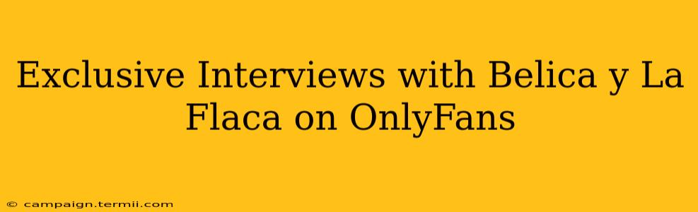 Exclusive Interviews with Belica y La Flaca on OnlyFans