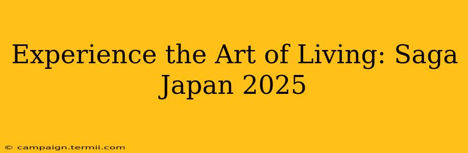 Experience the Art of Living: Saga Japan 2025