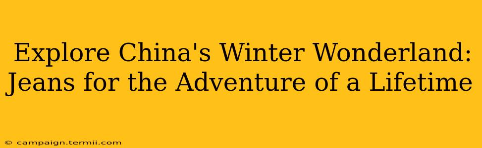 Explore China's Winter Wonderland: Jeans for the Adventure of a Lifetime