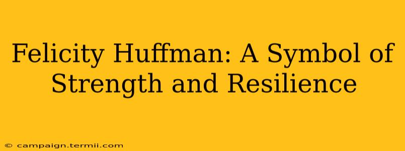 Felicity Huffman: A Symbol of Strength and Resilience