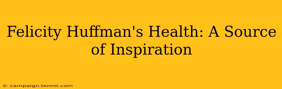 Felicity Huffman's Health: A Source of Inspiration