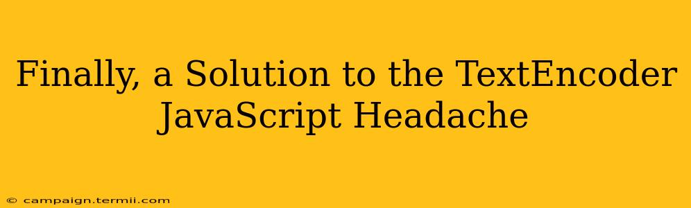 Finally, a Solution to the TextEncoder JavaScript Headache