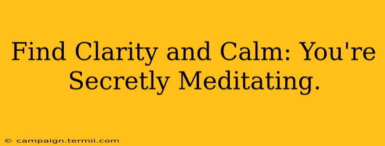 Find Clarity and Calm: You're Secretly Meditating.