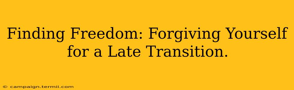 Finding Freedom: Forgiving Yourself for a Late Transition.