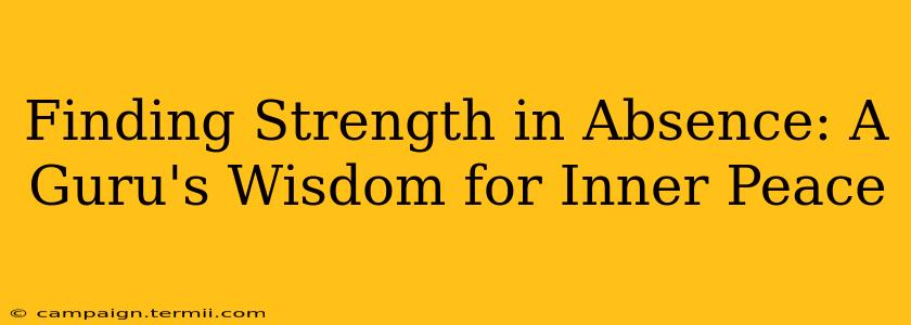 Finding Strength in Absence: A Guru's Wisdom for Inner Peace