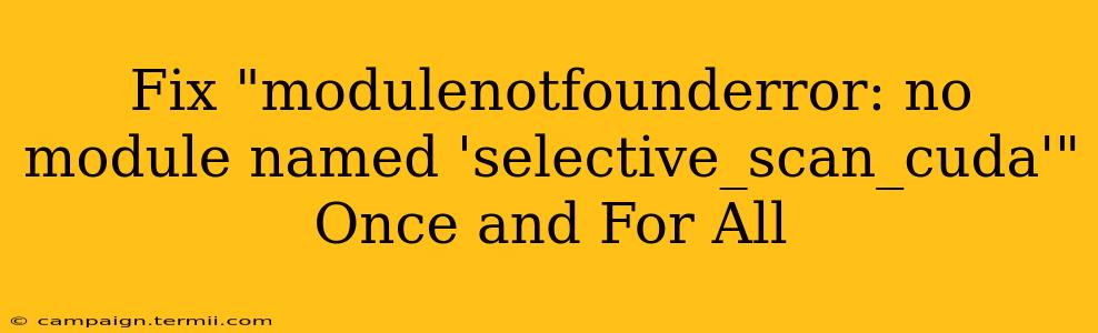 Fix "modulenotfounderror: no module named 'selective_scan_cuda'" Once and For All