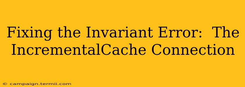 Fixing the Invariant Error:  The IncrementalCache Connection