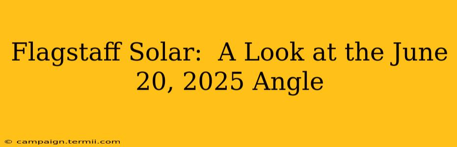 Flagstaff Solar:  A Look at the June 20, 2025 Angle