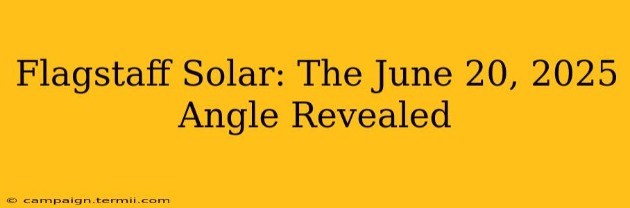 Flagstaff Solar: The June 20, 2025 Angle Revealed