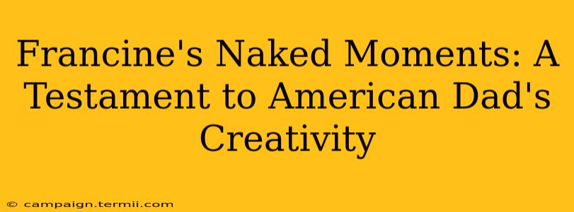 Francine's Naked Moments: A Testament to American Dad's Creativity