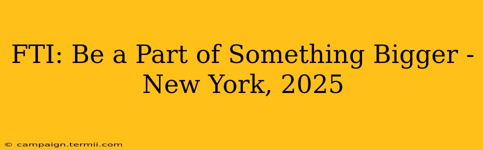 FTI: Be a Part of Something Bigger - New York, 2025