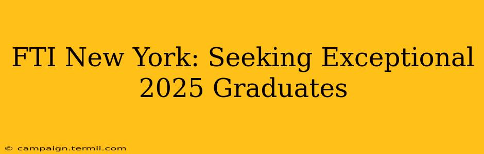 FTI New York: Seeking Exceptional 2025 Graduates