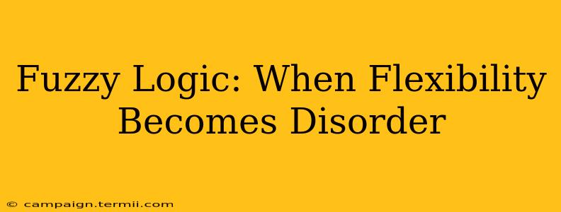 Fuzzy Logic: When Flexibility Becomes Disorder