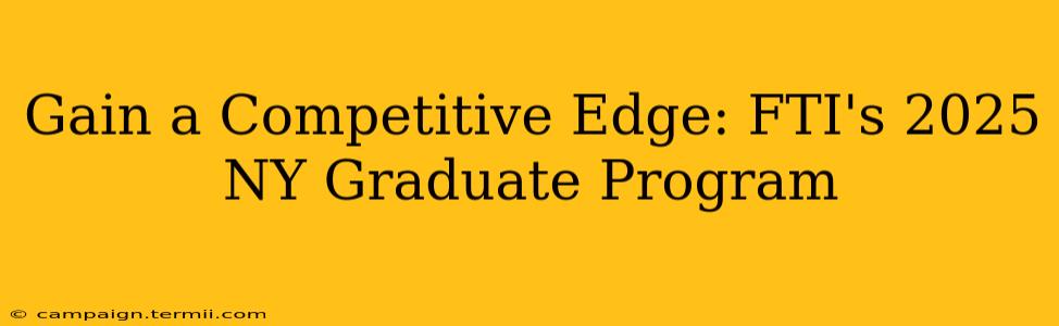 Gain a Competitive Edge: FTI's 2025 NY Graduate Program