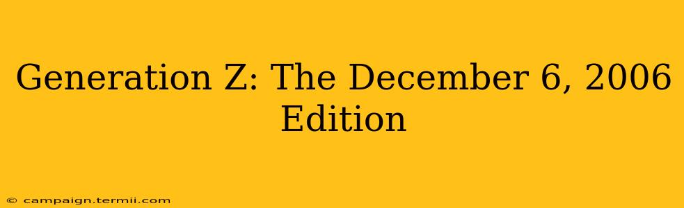 Generation Z: The December 6, 2006 Edition