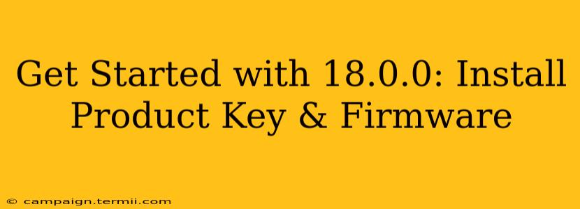 Get Started with 18.0.0: Install Product Key & Firmware