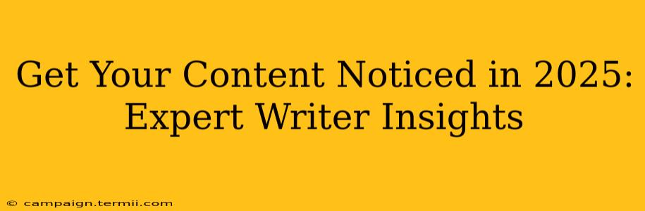 Get Your Content Noticed in 2025: Expert Writer Insights