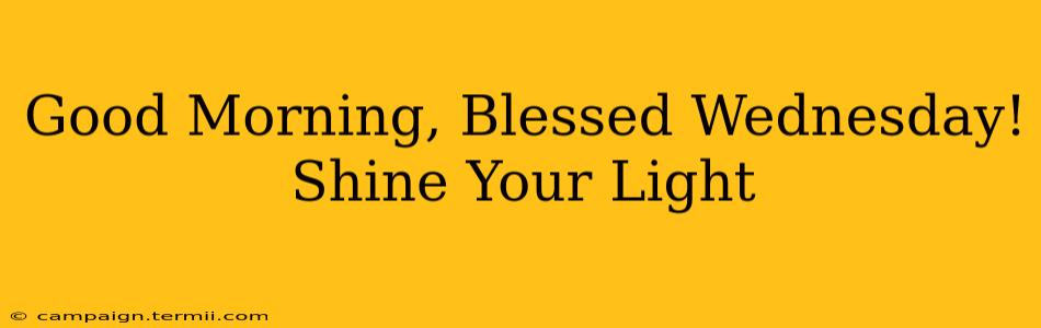 Good Morning, Blessed Wednesday! Shine Your Light