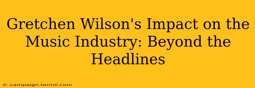 Gretchen Wilson's Impact on the Music Industry: Beyond the Headlines