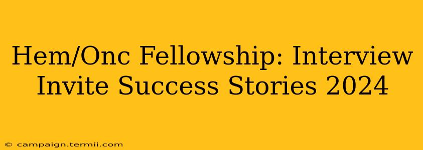 Hem/Onc Fellowship: Interview Invite Success Stories 2024