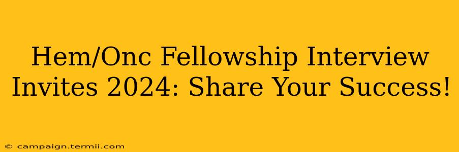 Hem/Onc Fellowship Interview Invites 2024: Share Your Success!