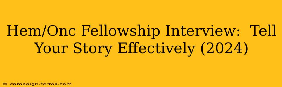 Hem/Onc Fellowship Interview:  Tell Your Story Effectively (2024)